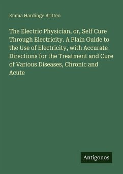 Cover The Electric Physician, or, Self Cure Through Electricity. A Plain Guide to the Use of Electricity, with Accurate Directions for the Treatment and Cure of Various Diseases, Chronic and Acute