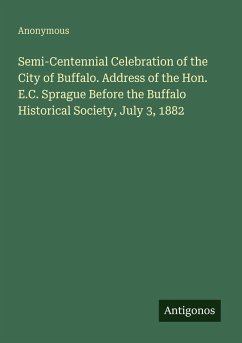 Cover Semi-Centennial Celebration of the City of Buffalo. Address of the Hon. E.C. Sprague Before the Buffalo Historical Society, July 3, 1882