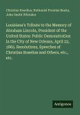 Louisiana's Tribute to the Memory of Abraham Lincoln, President of the United States: Public Demonstration in the City of New Orleans, April 22, 1865. Resolutions, Speeches of Christian Roselius and Others, etc., etc.