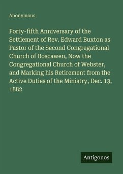 Forty-fifth Anniversary of the Settlement of Rev. Edward Buxton as Pastor of the Second Congregational Church of Boscawen, Now the Congregational Church of Webster, and Marking his Retirement from the Active Duties of the Ministry, Dec. 13, 1882 - Anonymous