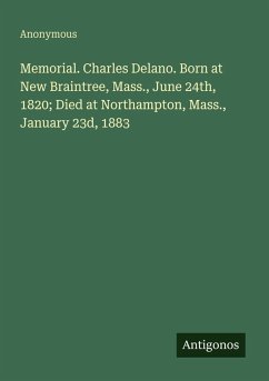 Memorial. Charles Delano. Born at New Braintree, Mass., June 24th, 1820; Died at Northampton, Mass., January 23d, 1883 - Anonymous Memorial. Charles Delano. Born at New Braintree, Mass., June 24th, 1820; Died at Northampton, Mass., January 23d, 1883 - Anonymous