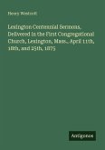 Lexington Centennial Sermons, Delivered in the First Congregational Church, Lexington, Mass., April 11th, 18th, and 25th, 1875 Lexington Centennial Sermons, Delivered in the First Congregational Church, Lexington, Mass., April 11th, 18th, and 25th, 1875