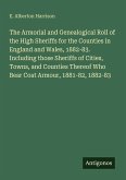 The Armorial and Genealogical Roll of the High Sheriffs for the Counties in England and Wales, 1882-83. Including those Sheriffs of Cities, Towns, and Counties Thereof Who Bear Coat Armour, 1881-82, 1882-83