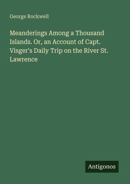 Meanderings Among a Thousand Islands. Or, an Account of Capt. Visger's Daily Trip on the River St. Lawrence Meanderings Among a Thousand Islands. Or, an Account of Capt. Visger's Daily Trip on the River St. Lawrence