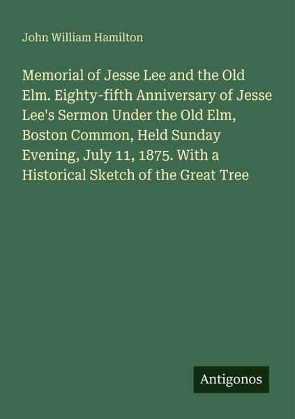 Memorial of Jesse Lee and the Old Elm. Eighty-fifth Anniversary of Jesse Lee's Sermon Under the Old Elm, Boston Common, Held Sunday Evening, July 11, 1875. With a Historical Sketch of the Great Tree Memorial of Jesse Lee and the Old Elm. Eighty-fifth Anniversary of Jesse Lee's Sermon Under the Old Elm, Boston Common, Held Sunday Evening, July 11, 1875. With a Historical Sketch of the Great Tree