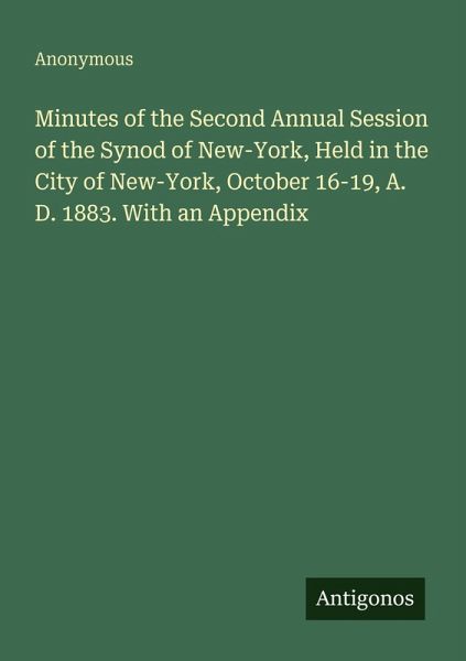 Minutes of the Second Annual Session of the Synod of New-York, Held in the City of New-York, October 16-19, A. D. 1883. With an Appendix Minutes of the Second Annual Session of the Synod of New-York, Held in the City of New-York, October 16-19, A. D. 1883. With an Appendix