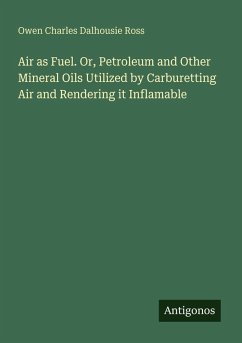 Air as Fuel. Or, Petroleum and Other Mineral Oils Utilized by Carburetting Air and Rendering it Inflamable - Ross, Owen Charles Dalhousie Air as Fuel. Or, Petroleum and Other Mineral Oils Utilized by Carburetting Air and Rendering it Inflamable - Ross, Owen Charles Dalhousie