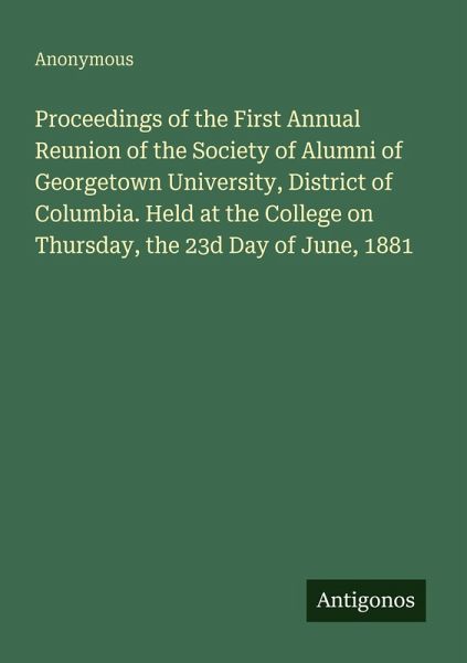 Proceedings of the First Annual Reunion of the Society of Alumni of Georgetown University, District of Columbia. Held at the College on Thursday, the 23d Day of June, 1881