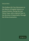 The Endless Life Two Discourses on the History of English Opinion on Human Destiny, During the Last Thirty Years, with a Special View to the Doctrine of Immortality Through the Divine Incarnation