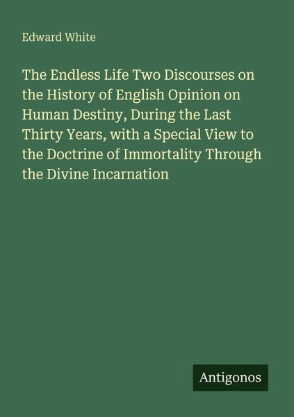 The Endless Life Two Discourses on the History of English Opinion on Human Destiny, During the Last Thirty Years, with a Special View to the Doctrine of Immortality Through the Divine Incarnation The Endless Life Two Discourses on the History of English Opinion on Human Destiny, During the Last Thirty Years, with a Special View to the Doctrine of Immortality Through the Divine Incarnation