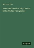 How to Make Pictures. Easy Lessons for the Amateur Photographer How to Make Pictures. Easy Lessons for the Amateur Photographer