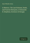 In Memory. The Last Sickness, Death, and Funeral Obsequies, of Alexander H. Stephens, Governor of Georgia In Memory. The Last Sickness, Death, and Funeral Obsequies, of Alexander H. Stephens, Governor of Georgia
