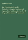 The Freemason's Hymnal. A Collection of Original and Selected Hymns, Odes and Songs for the Use of Lodges, Chapters and Commanderies The Freemason's Hymnal. A Collection of Original and Selected Hymns, Odes and Songs for the Use of Lodges, Chapters and Commanderies