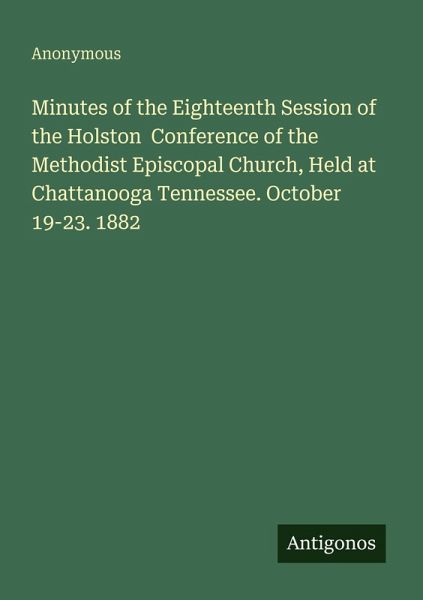 Minutes of the Eighteenth Session of the Holston Conference of the Methodist Episcopal Church, Held at Chattanooga Tennessee. October 19-23. 1882