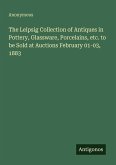 The Leipsig Collection of Antiques in Pottery, Glassware, Porcelains, etc. to be Sold at Auctions February 01-03, 1883