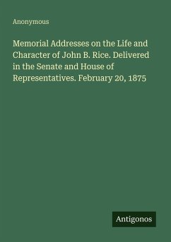 Cover Memorial Addresses on the Life and Character of John B. Rice. Delivered in the Senate and House of Representatives. February 20, 1875