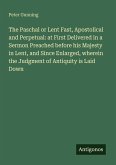 The Paschal or Lent Fast, Apostolical and Perpetual: at First Delivered in a Sermon Preached before his Majesty in Lent, and Since Enlarged, wherein the Judgment of Antiquity is Laid Down