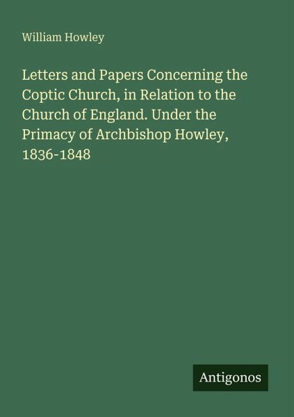 Letters and Papers Concerning the Coptic Church, in Relation to the Church of England. Under the Primacy of Archbishop Howley, 1836-1848