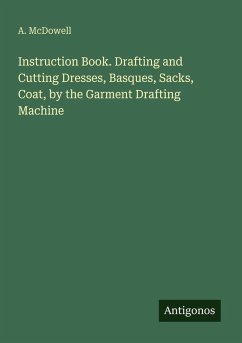 Instruction Book. Drafting and Cutting Dresses, Basques, Sacks, Coat, by the Garment Drafting Machine - McDowell, A. Instruction Book. Drafting and Cutting Dresses, Basques, Sacks, Coat, by the Garment Drafting Machine - McDowell, A.