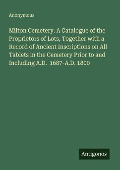Cover Milton Cemetery. A Catalogue of the Proprietors of Lots, Together with a Record of Ancient Inscriptions on All Tablets in the Cemetery Prior to and Including A.D. 1687-A.D. 1800