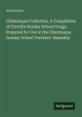 Chautauqua Collection. A Compilation of Favorite Sunday School Songs, Prepared for Use at the Chautauqua Sunday School Teachers' Assembly