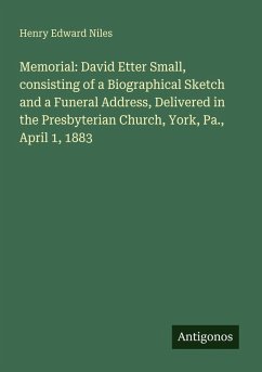 Memorial: David Etter Small, consisting of a Biographical Sketch and a Funeral Address, Delivered in the Presbyterian Church, York, Pa., April 1, 1883 - Niles, Henry Edward Memorial: David Etter Small, consisting of a Biographical Sketch and a Funeral Address, Delivered in the Presbyterian Church, York, Pa., April 1, 1883 - Niles, Henry Edward
