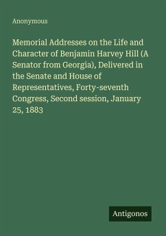 Cover Memorial Addresses on the Life and Character of Benjamin Harvey Hill (A Senator from Georgia), Delivered in the Senate and House of Representatives, Forty-seventh Congress, Second session, January 25, 1883