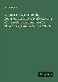 Minutes and Accompanying Documents of Illinois Yearly Meeting of the Society of Friends. Held at Clear Creek, Putnam County, Illinois - Anonymous