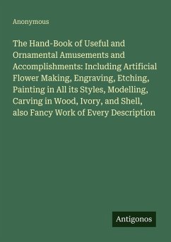 Cover The Hand-Book of Useful and Ornamental Amusements and Accomplishments: Including Artificial Flower Making, Engraving, Etching, Painting in All its Styles, Modelling, Carving in Wood, Ivory, and Shell, also Fancy Work of Every Description