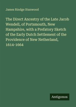 Cover The Direct Ancestry of the Late Jacob Wendell, of Portsmouth, New Hampshire, with a Prefatory Sketch of the Early Dutch Settlement of the Providence of New Netherland, 1614-1664