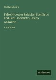 False Hopes: or Fallacies, Socialistic and Semi-socialistic, Briefly Answered False Hopes: or Fallacies, Socialistic and Semi-socialistic, Briefly Answered