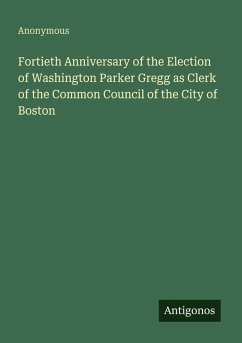 Cover Fortieth Anniversary of the Election of Washington Parker Gregg as Clerk of the Common Council of the City of Boston
