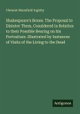 Shakespeare's Bones. The Proposal to Disinter Them, Considered in Relation to their Possible Bearing on his Portraiture. Illustrated by Instances of Visits of the Living to the Dead