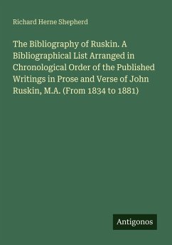 Cover The Bibliography of Ruskin. A Bibliographical List Arranged in Chronological Order of the Published Writings in Prose and Verse of John Ruskin, M.A. (From 1834 to 1881)
