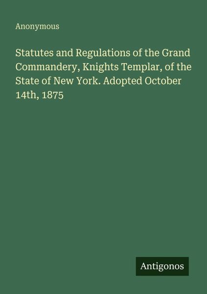 Statutes and Regulations of the Grand Commandery, Knights Templar, of the State of New York. Adopted October 14th, 1875 Statutes and Regulations of the Grand Commandery, Knights Templar, of the State of New York. Adopted October 14th, 1875