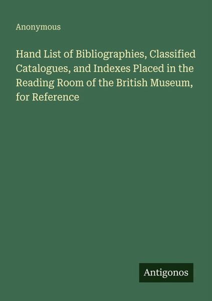 Hand List of Bibliographies, Classified Catalogues, and Indexes Placed in the Reading Room of the British Museum, for Reference Hand List of Bibliographies, Classified Catalogues, and Indexes Placed in the Reading Room of the British Museum, for Reference