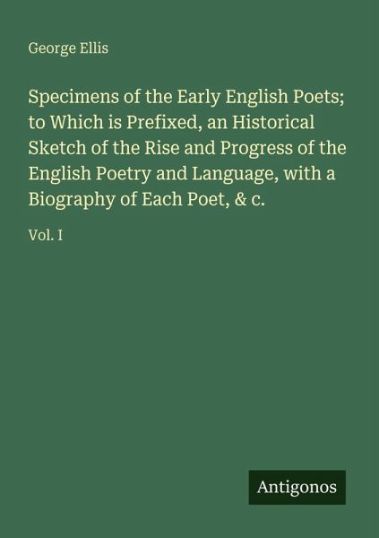 Specimens of the Early English Poets; to Which is Prefixed, an Historical Sketch of the Rise and Progress of the English Poetry and Language, with a Biography of Each Poet, & c. Specimens of the Early English Poets; to Which is Prefixed, an Historical Sketch of the Rise and Progress of the English Poetry and Language, with a Biography of Each Poet, & c.