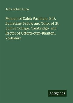 Memoir of Caleb Parnham, B.D. Sometime Fellow and Tutor of St. John's College, Cambridge, and Rector of Ufford-cum-Bainton, Yorkshire - Lunn, John Robert Memoir of Caleb Parnham, B.D. Sometime Fellow and Tutor of St. John's College, Cambridge, and Rector of Ufford-cum-Bainton, Yorkshire - Lunn, John Robert