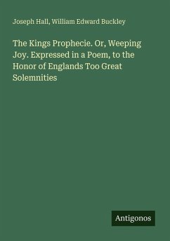 The Kings Prophecie. Or, Weeping Joy. Expressed in a Poem, to the Honor of Englands Too Great Solemnities - Hall, Joseph; Buckley, William Edward The Kings Prophecie. Or, Weeping Joy. Expressed in a Poem, to the Honor of Englands Too Great Solemnities - Hall, Joseph; Buckley, William Edward