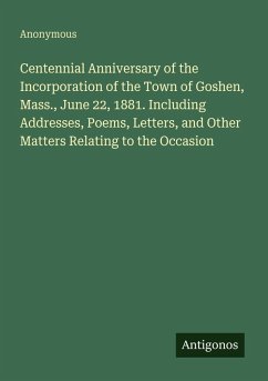 Cover Centennial Anniversary of the Incorporation of the Town of Goshen, Mass., June 22, 1881. Including Addresses, Poems, Letters, and Other Matters Relating to the Occasion