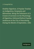 Healthy Digestion. A Popular Treatise on Indigestion, Dyspepsia and Biliousness. Being the Substance of A Course of Lectures on the Physiology of Digestion, Delivered Before Popular Audiences in the City of Harrisburg During the Month of September, 1882 Healthy Digestion. A Popular Treatise on Indigestion, Dyspepsia and Biliousness. Being the Substance of A Course of Lectures on the Physiology of Digestion, Delivered Before Popular Audiences in the City of Harrisburg During the Month of September, 1882