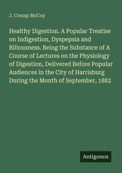 Healthy Digestion. A Popular Treatise on Indigestion, Dyspepsia and Biliousness. Being the Substance of A Course of Lectures on the Physiology of Digestion, Delivered Before Popular Audiences in the City of Harrisburg During the Month of September, 1882 Healthy Digestion. A Popular Treatise on Indigestion, Dyspepsia and Biliousness. Being the Substance of A Course of Lectures on the Physiology of Digestion, Delivered Before Popular Audiences in the City of Harrisburg During the Month of September, 1882