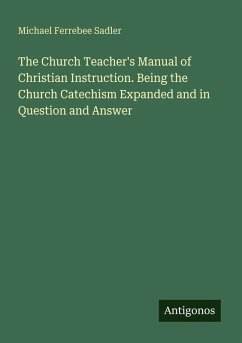 The Church Teacher's Manual of Christian Instruction. Being the Church Catechism Expanded and in Question and Answer - Sadler, Michael Ferrebee