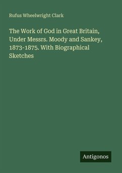 The Work of God in Great Britain, Under Messrs. Moody and Sankey, 1873-1875. With Biographical Sketches - Clark, Rufus Wheelwright