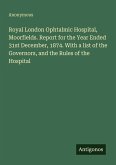 Royal London Ophtalmic Hospital, Moorfields. Report for the Year Ended 31st December, 1874. With a list of the Governors, and the Rules of the Hospital