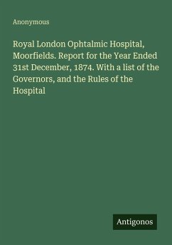 Royal London Ophtalmic Hospital, Moorfields. Report for the Year Ended 31st December, 1874. With a list of the Governors, and the Rules of the Hospital - Anonymous