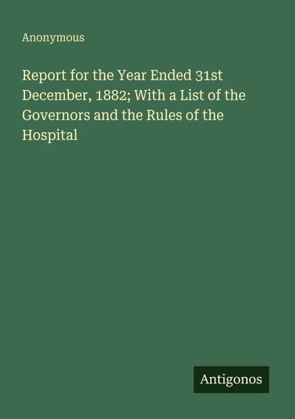 Report for the Year Ended 31st December, 1882; With a List of the Governors and the Rules of the Hospital Report for the Year Ended 31st December, 1882; With a List of the Governors and the Rules of the Hospital