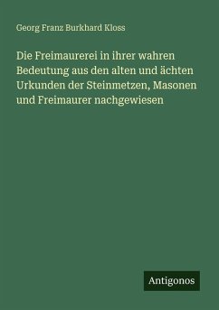 Cover Die Freimaurerei in ihrer wahren Bedeutung aus den alten und ächten Urkunden der Steinmetzen, Masonen und Freimaurer nachgewiesen