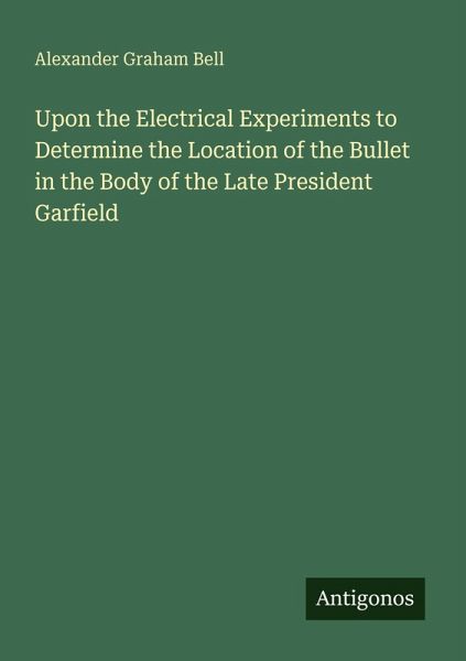 Upon the Electrical Experiments to Determine the Location of the Bullet in the Body of the Late President Garfield
