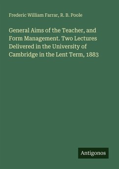 General Aims of the Teacher, and Form Management. Two Lectures Delivered in the University of Cambridge in the Lent Term, 1883 - Farrar, Frederic William; Poole, R. B.